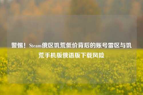 警惕！Steam俄区饥荒低价背后的账号雷区与饥荒手机版俄语版下载风险