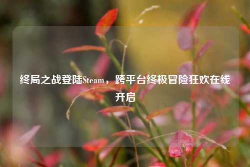 终局之战登陆Steam,跨平台终极冒险狂欢在线开启
