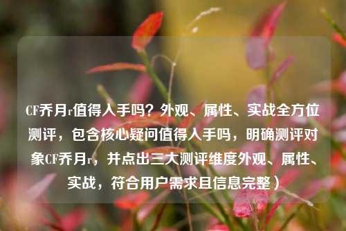 CF乔月r值得入手吗?外观、属性、实战全方位测评,包含核心疑问值得入手吗,明确测评对象CF乔月r,并点出三大测评维度外观、属性、实战,符合用户需求且信息完整)