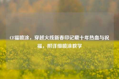 CF福喷涂，穿越火线新春印记藏十年热血与祝福，附详细喷涂教学