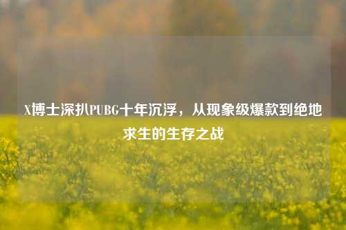 X博士深扒PUBG十年沉浮,从现象级爆款到绝地求生的生存之战