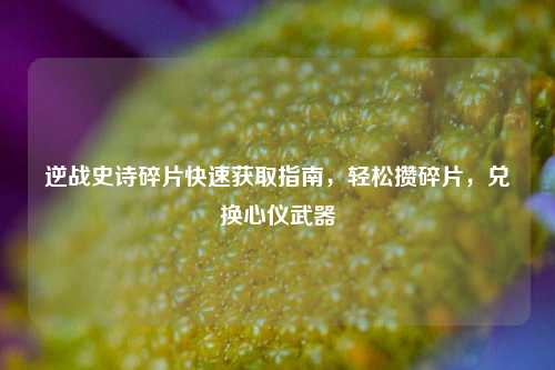 逆战史诗碎片快速获取指南，轻松攒碎片，兑换心仪武器