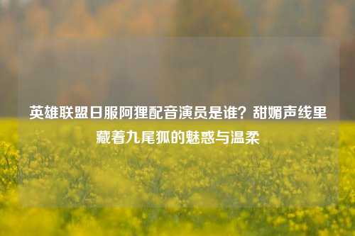 英雄联盟日服阿狸配音演员是谁?甜媚声线里藏着九尾狐的魅惑与温柔