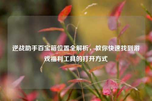 逆战助手百宝箱位置全解析，教你快速找到游戏福利工具的打开方式