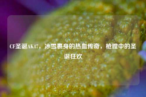 CF圣诞AK47，冰雪裹身的热血传奇，枪膛中的圣诞狂欢