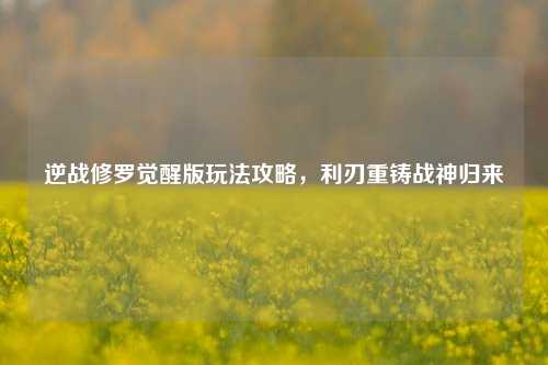 逆战修罗觉醒版玩法攻略，利刃重铸战神归来