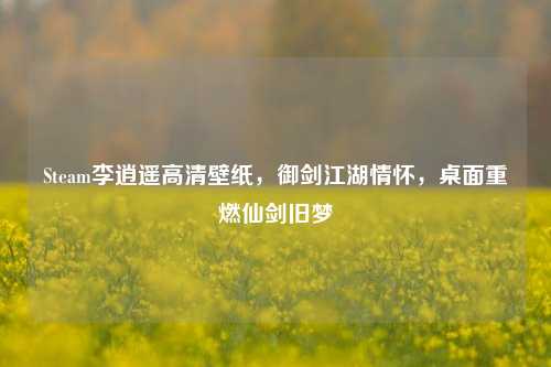 Steam李逍遥高清壁纸,御剑江湖情怀,桌面重燃仙剑旧梦