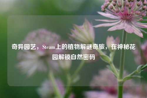 奇异园艺,Steam上的植物解谜奇旅,在神秘花园解锁自然密码