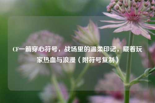 CF一箭穿心符号，战场里的温柔印记，藏着玩家热血与浪漫（附符号复制）