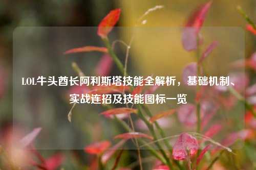 LOL牛头酋长阿利斯塔技能全解析,基础机制、实战连招及技能图标一览