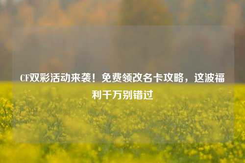 CF双彩活动来袭!免费领改名卡攻略,这波福利千万别错过