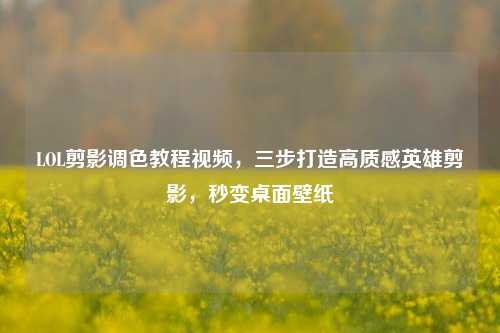 LOL剪影调色教程视频,三步打造高质感英雄剪影,秒变桌面壁纸