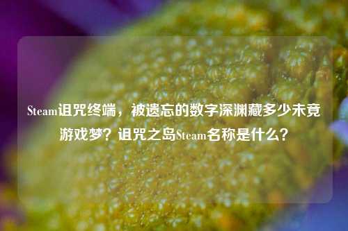 Steam诅咒终端，被遗忘的数字深渊藏多少未竟游戏梦？诅咒之岛Steam名称是什么？