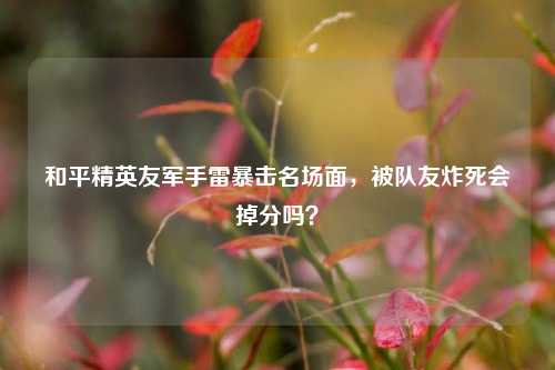 和平精英友军手雷暴击名场面，被队友炸死会掉分吗？