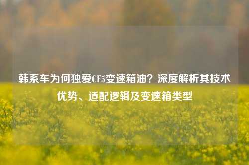 韩系车为何独爱CF5变速箱油？深度解析其技术优势、适配逻辑及变速箱类型