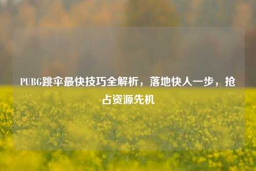 PUBG跳伞最快技巧全解析,落地快人一步,抢占资源先机