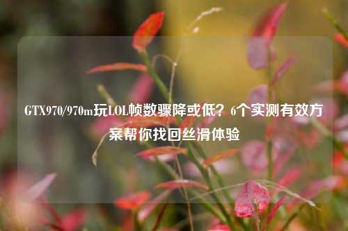 GTX970/970m玩LOL帧数骤降或低？6个实测有效方案帮你找回丝滑体验