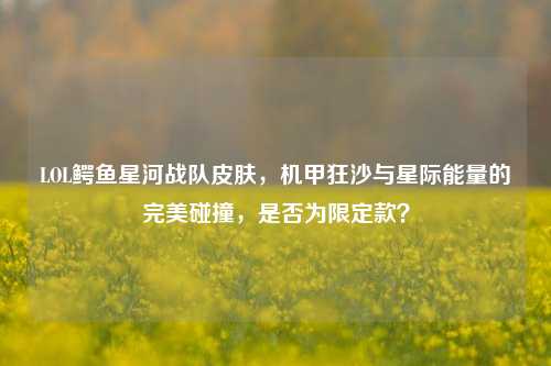 LOL鳄鱼星河战队皮肤，机甲狂沙与星际能量的完美碰撞，是否为限定款？
