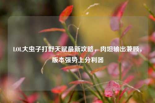LOL大虫子打野天赋最新攻略，肉坦输出兼顾，版本强势上分利器