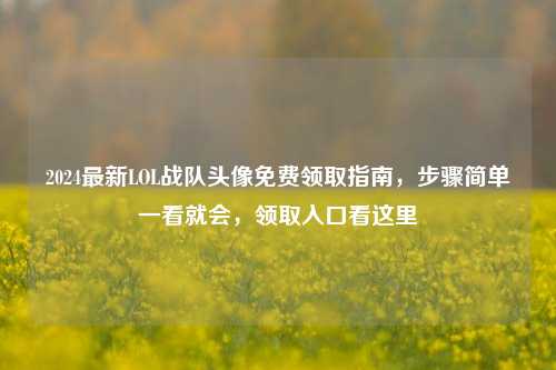 2024最新LOL战队头像免费领取指南,步骤简单一看就会,领取入口看这里