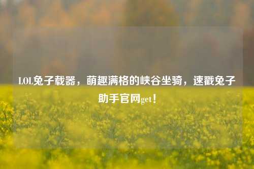LOL兔子载器，萌趣满格的峡谷坐骑，速戳兔子助手官网get！