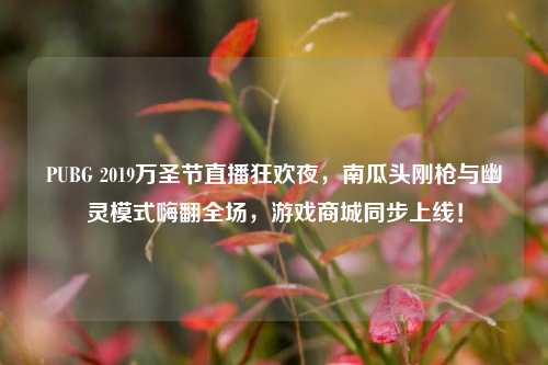 PUBG 2019万圣节直播狂欢夜，南瓜头刚枪与幽灵模式嗨翻全场，游戏商城同步上线！