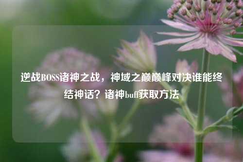 逆战BOSS诸神之战，神域之巅巅峰对决谁能终结神话？诸神buff获取方法