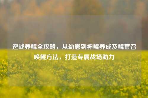 逆战养鲲全攻略,从幼崽到神鲲养成及鲲套召唤鲲方法,打造专属战场助力