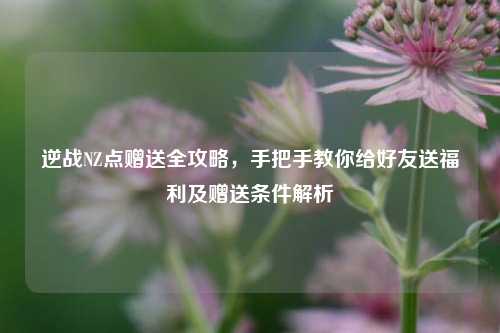 逆战NZ点赠送全攻略，手把手教你给好友送福利及赠送条件解析