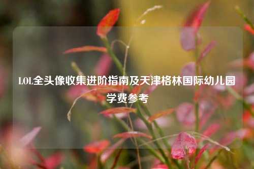LOL全头像收集进阶指南及天津格林国际幼儿园学费参考