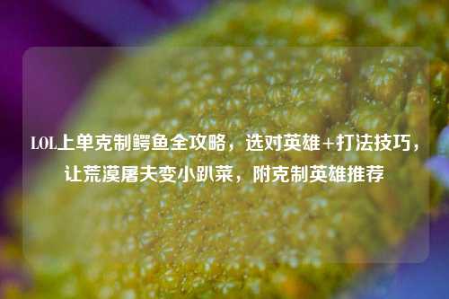 LOL上单克制鳄鱼全攻略，选对英雄+打法技巧，让荒漠屠夫变小趴菜，附克制英雄推荐