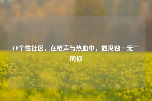 CF个性社区,在枪声与热血中,遇见独一无二的你