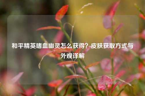 和平精英嗜血幽灵怎么获得？皮肤获取方式与外观详解