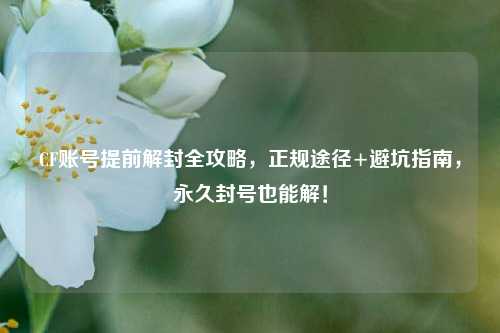 CF账号提前解封全攻略,正规途径+避坑指南,永久封号也能解!