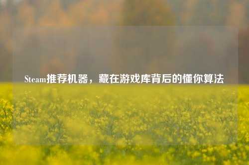 Steam推荐机器，藏在游戏库背后的懂你算法