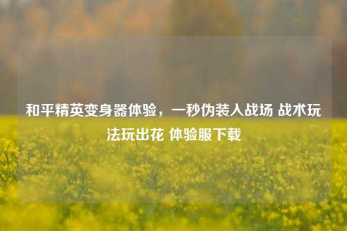 和平精英变身器体验，一秒伪装入战场 战术玩法玩出花 体验服下载