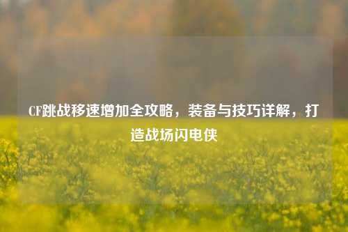 CF跳战移速增加全攻略,装备与技巧详解,打造战场闪电侠