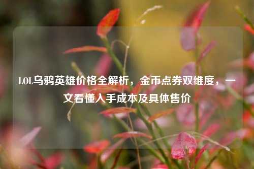 LOL乌鸦英雄价格全解析，金币点券双维度，一文看懂入手成本及具体售价