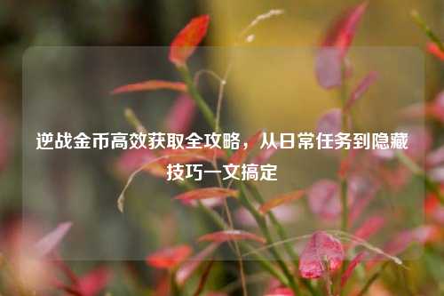 逆战金币高效获取全攻略，从日常任务到隐藏技巧一文搞定