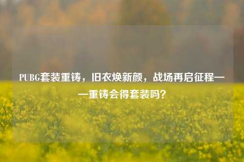 PUBG套装重铸,旧衣焕新颜,战场再启征程——重铸会得套装吗?