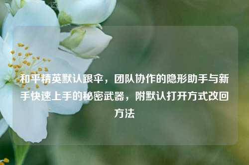 和平精英默认跟伞，团队协作的隐形助手与新手快速上手的秘密武器，附默认打开方式改回方法