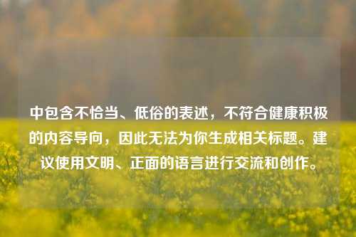 中包含不恰当、低俗的表述,不符合健康积极的内容导向,因此无法为你生成相关标题。建议使用文明、正面的语言进行交流和创作。