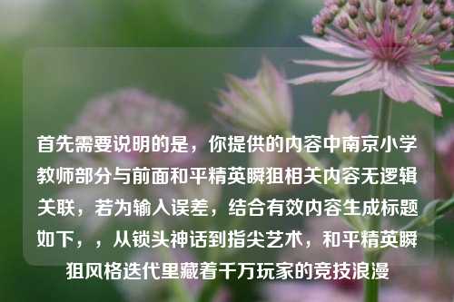 首先需要说明的是，你提供的内容中南京小学教师部分与前面和平精英瞬狙相关内容无逻辑关联，若为输入误差，结合有效内容生成标题如下，，从锁头神话到指尖艺术，和平精英瞬狙风格迭代里藏着千万玩家的竞技浪漫
