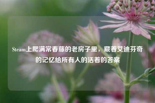 Steam上爬满常春藤的老房子里,藏着艾迪芬奇的记忆给所有人的活着的答案