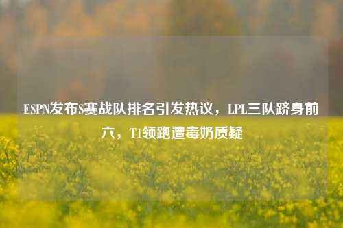 ESPN发布S赛战队排名引发热议，LPL三队跻身前六，T1领跑遭毒奶质疑