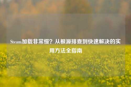 Steam加载非常慢?从根源排查到快速解决的实用方法全指南