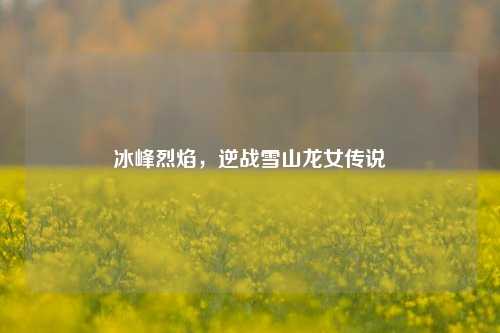 冰峰烈焰,逆战雪山龙女传说