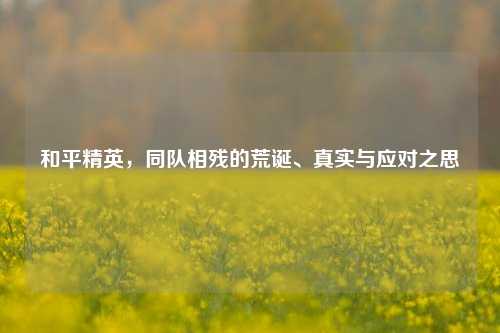 和平精英，同队相残的荒诞、真实与应对之思