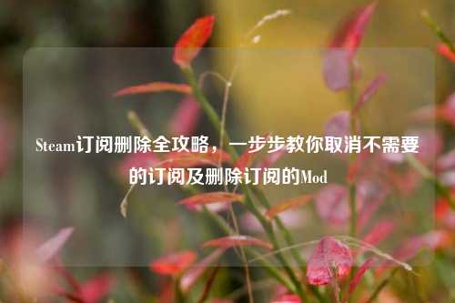 Steam订阅删除全攻略，一步步教你取消不需要的订阅及删除订阅的Mod